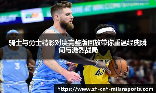 骑士与勇士精彩对决完整版回放带你重温经典瞬间与激烈战局